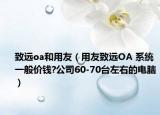 致遠(yuǎn)oa和用友（用友致遠(yuǎn)OA 系統(tǒng) 一般價(jià)錢?公司60-70臺(tái)左右的電腦）