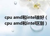 cpu amd和intel誰好（cpu amd和intel區(qū)別）