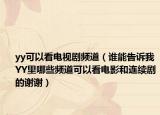 yy可以看電視劇頻道（誰能告訴我YY里哪些頻道可以看電影和連續(xù)劇的謝謝）