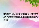 華碩m4a77tsi支持的cpu（華碩M4A77主板現(xiàn)在最高能能用哪些CPU顯卡）