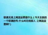 聯(lián)通無線上網(wǎng)流量費是什么（今天全新的一個聯(lián)通的號,什么叫無線接入-上網(wǎng)流量費啊?）