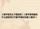 三星平板怎么下載游戲（三星平板電腦有什么游戲可以下載?蘋果好還是三星好?）