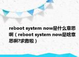 reboot system now是什么意思?。╮eboot system now是啥意思啊?求救啦）