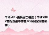華碩x88v更換固態(tài)硬盤（華碩X88V的配置是怎樣的2G存儲空間的那種）