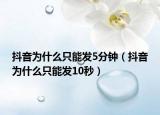抖音為什么只能發(fā)5分鐘（抖音為什么只能發(fā)10秒）