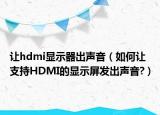 讓hdmi顯示器出聲音（如何讓支持HDMI的顯示屏發(fā)出聲音?）
