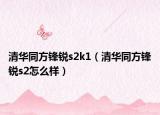 清華同方鋒銳s2k1（清華同方鋒銳s2怎么樣）