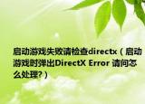 啟動游戲失敗請檢查directx（啟動游戲時彈出DirectX Error 請問怎么處理?）
