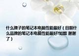 什么牌子的筆記本電腦性能最好（目前什么品牌的筆記本電腦性能最好?如題 謝謝了）
