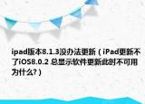 ipad版本8.1.3沒辦法更新（iPad更新不了iOS8.0.2 總顯示軟件更新此時不可用 為什么?）