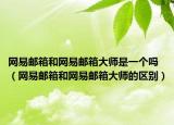 網(wǎng)易郵箱和網(wǎng)易郵箱大師是一個(gè)嗎（網(wǎng)易郵箱和網(wǎng)易郵箱大師的區(qū)別）