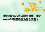 華為mate30可以隔空操作（華為mate30隔空設(shè)置為什么沒有）
