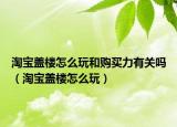 淘寶蓋樓怎么玩和購(gòu)買(mǎi)力有關(guān)嗎（淘寶蓋樓怎么玩）