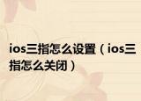 ios三指怎么設(shè)置（ios三指怎么關(guān)閉）