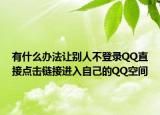 有什么辦法讓別人不登錄QQ直接點(diǎn)擊鏈接進(jìn)入自己的QQ空間