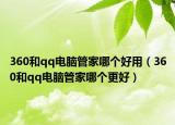 360和qq電腦管家哪個好用（360和qq電腦管家哪個更好）