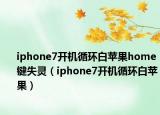 iphone7開(kāi)機(jī)循環(huán)白蘋(píng)果home鍵失靈（iphone7開(kāi)機(jī)循環(huán)白蘋(píng)果）