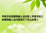蘋果手機(jī)用搜狗輸入法閃退（蘋果手機(jī)上的搜狗輸入法閃退用不了怎么處理）