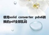 使用solid  converter  pdv6轉(zhuǎn)換的pdf全部亂碼