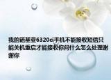 我的諾基亞6320ci手機(jī)不能接收短信只能關(guān)機(jī)重啟才能接收你問(wèn)什么怎么處理謝謝你