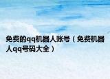 免費的qq機器人賬號（免費機器人qq號碼大全）