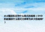 dvd播放機(jī)支持什么格式的視頻（DVD機(jī)能播放什么格式分辨率為多少的視頻?）