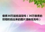 像素30萬能拍清楚嗎（30萬像素的照相機拍出來的圖片清晰度高嗎）