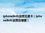 iphone8nfc設置交通卡（iphone8nfc設置在哪里）