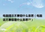 電腦提示不兼容什么意思（電腦說不兼容是什么意思??）