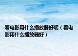 看電影用什么播放器好呢（看電影用什么播放器好）