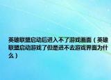 英雄聯(lián)盟啟動后進入不了游戲畫面（英雄聯(lián)盟啟動游戲了但是進不去游戲界面為什么）