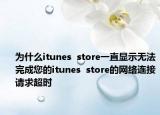 為什么itunes  store一直顯示無法完成您的itunes  store的網(wǎng)絡(luò)連接請求超時