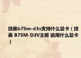 技嘉b75m-d3v支持什么顯卡（技嘉 B75M-D3V主板 能用什么顯卡）