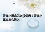 天貓小黑盒怎么領(lǐng)優(yōu)惠（天貓小黑盒怎么進(jìn)入）