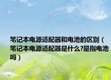 筆記本電源適配器和電池的區(qū)別（筆記本電源適配器是什么?是指電池嗎）