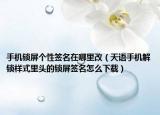 手機(jī)鎖屏個性簽名在哪里改（天語手機(jī)解鎖樣式里頭的鎖屏簽名怎么下載）