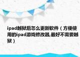 ipad越獄后怎么更新軟件（方便使用的ipad游戲修改器,最好不需要越獄）