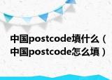 中國(guó)postcode填什么（中國(guó)postcode怎么填）