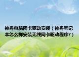 神舟電腦網(wǎng)卡驅(qū)動(dòng)安裝（神舟筆記本怎么樣安裝無(wú)線網(wǎng)卡驅(qū)動(dòng)程序?）