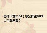 怎樣下載mp4（怎么樣往MP4上下載東西）