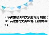 lol商城的額外符文頁有啥用 現(xiàn)在（LOL商城的符文頁X2是什么意思啊?）