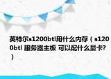 英特爾s1200btl用什么內(nèi)存（s1200btl 服務(wù)器主板 可以配什么顯卡?）