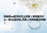 電腦登qq就死機怎么回事（我電腦為什么一登QQ就死機,但是上其他的都沒問題）