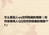 怎么看別人qq空間隱藏的相冊（如何查看他人QQ空間里隱藏的相冊???）
