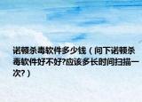 諾頓殺毒軟件多少錢（問下諾頓殺毒軟件好不好?應(yīng)該多長時間掃描一次?）