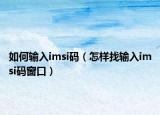 如何輸入imsi碼（怎樣找輸入imsi碼窗口）