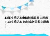 13英寸筆記本電腦長寬是多少厘米（13寸筆記本 的長寬各是多少厘米）