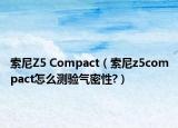 索尼Z5 Compact（索尼z5compact怎么測驗氣密性?）