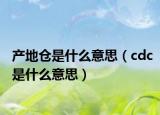 產(chǎn)地倉(cāng)是什么意思（cdc是什么意思）