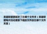 英雄聯(lián)盟更新補(bǔ)丁在哪個文件夾（英雄聯(lián)盟每次自動更新下載的文件放在哪個文件夾里）